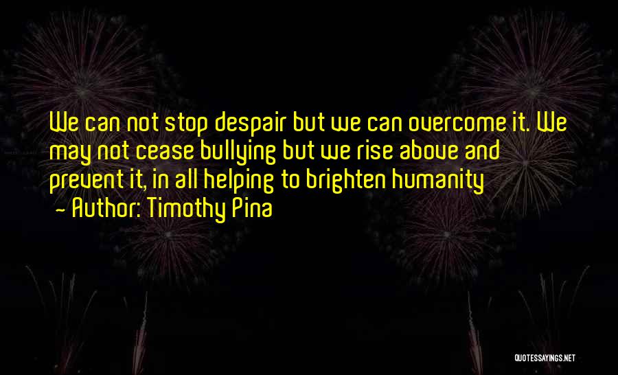 Timothy Pina Quotes: We Can Not Stop Despair But We Can Overcome It. We May Not Cease Bullying But We Rise Above And