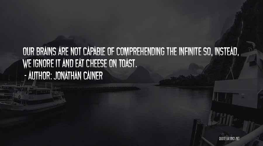 Jonathan Cainer Quotes: Our Brains Are Not Capable Of Comprehending The Infinite So, Instead, We Ignore It And Eat Cheese On Toast.