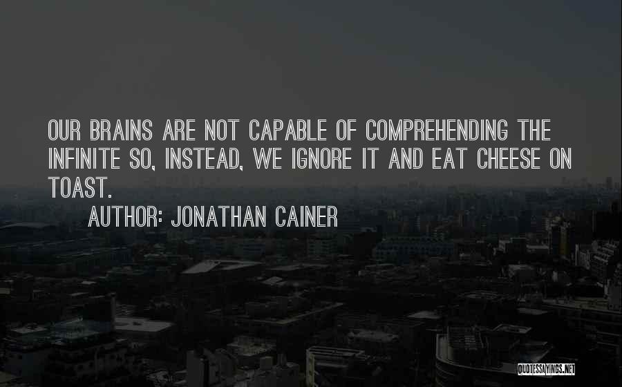 Jonathan Cainer Quotes: Our Brains Are Not Capable Of Comprehending The Infinite So, Instead, We Ignore It And Eat Cheese On Toast.