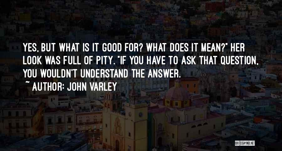 John Varley Quotes: Yes, But What Is It Good For? What Does It Mean? Her Look Was Full Of Pity. If You Have