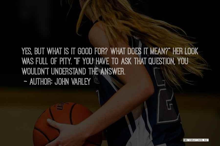 John Varley Quotes: Yes, But What Is It Good For? What Does It Mean? Her Look Was Full Of Pity. If You Have