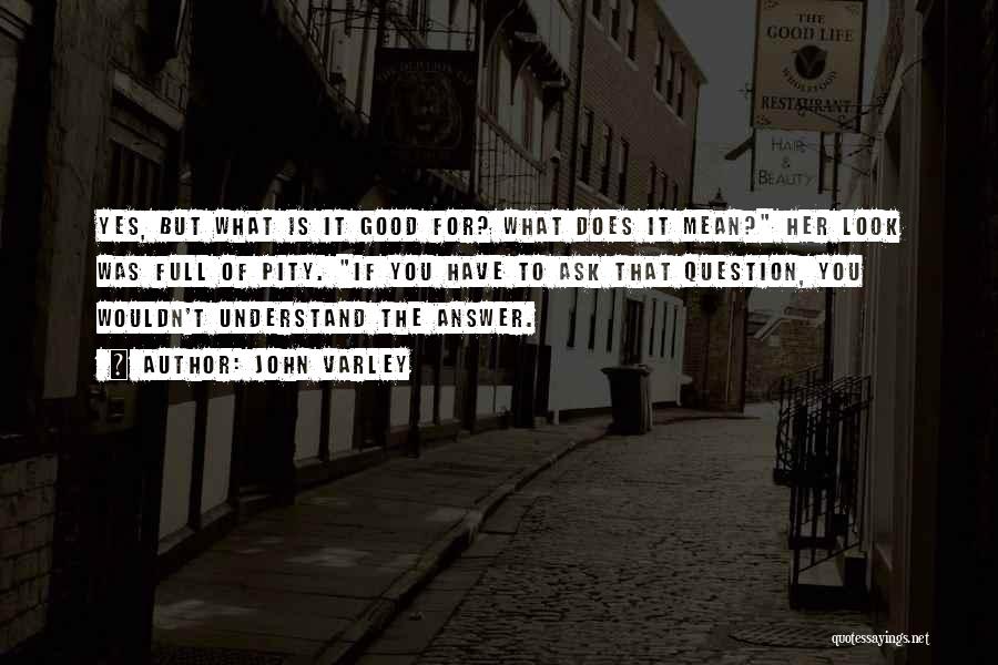 John Varley Quotes: Yes, But What Is It Good For? What Does It Mean? Her Look Was Full Of Pity. If You Have