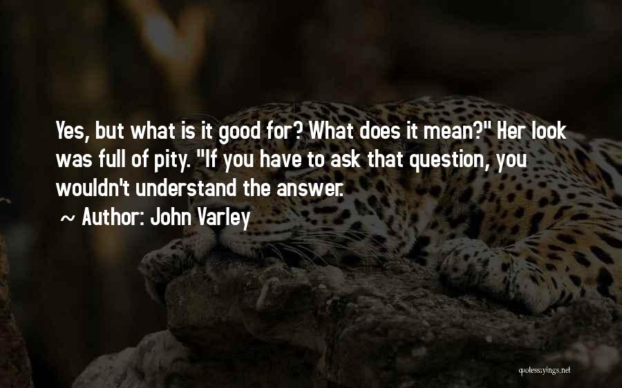 John Varley Quotes: Yes, But What Is It Good For? What Does It Mean? Her Look Was Full Of Pity. If You Have