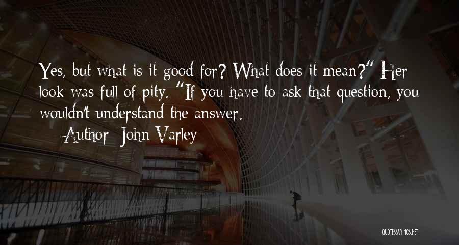John Varley Quotes: Yes, But What Is It Good For? What Does It Mean? Her Look Was Full Of Pity. If You Have