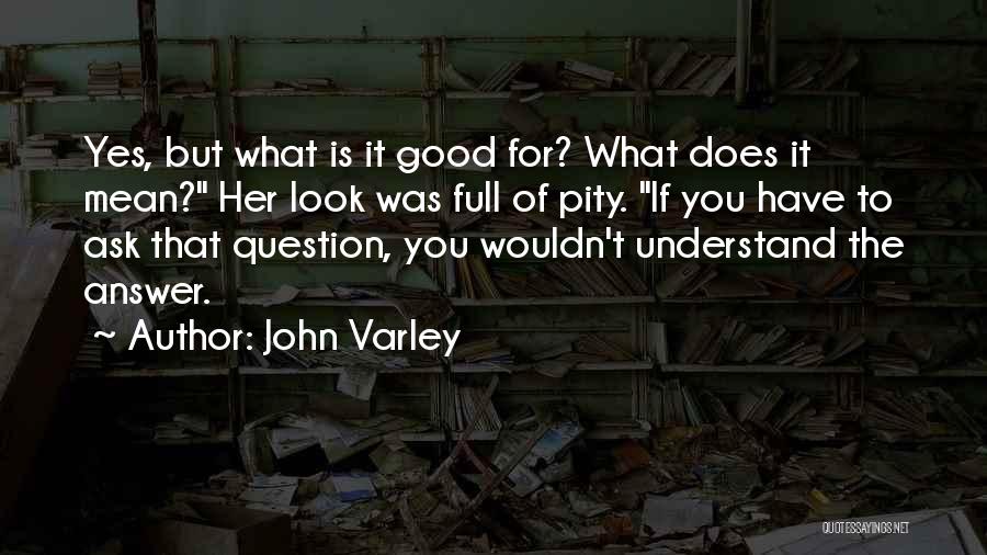 John Varley Quotes: Yes, But What Is It Good For? What Does It Mean? Her Look Was Full Of Pity. If You Have