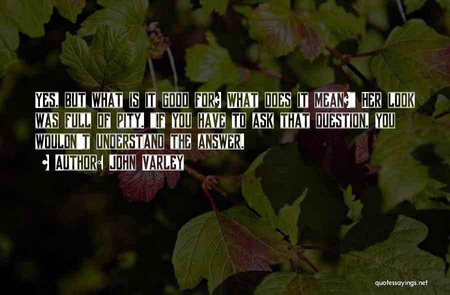 John Varley Quotes: Yes, But What Is It Good For? What Does It Mean? Her Look Was Full Of Pity. If You Have