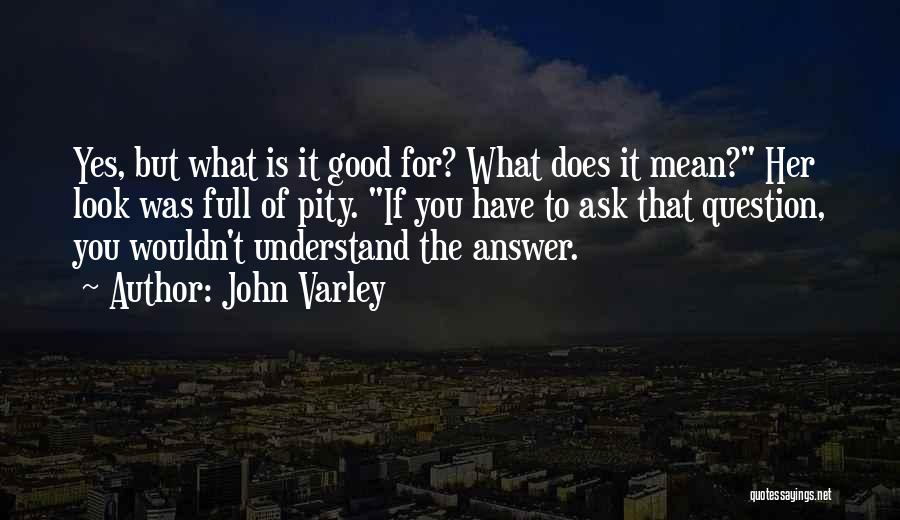 John Varley Quotes: Yes, But What Is It Good For? What Does It Mean? Her Look Was Full Of Pity. If You Have