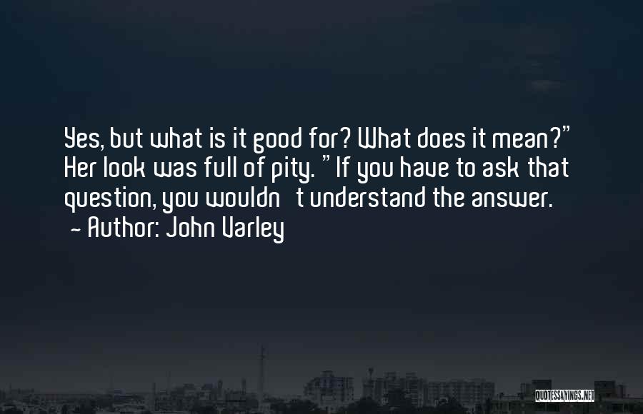 John Varley Quotes: Yes, But What Is It Good For? What Does It Mean? Her Look Was Full Of Pity. If You Have