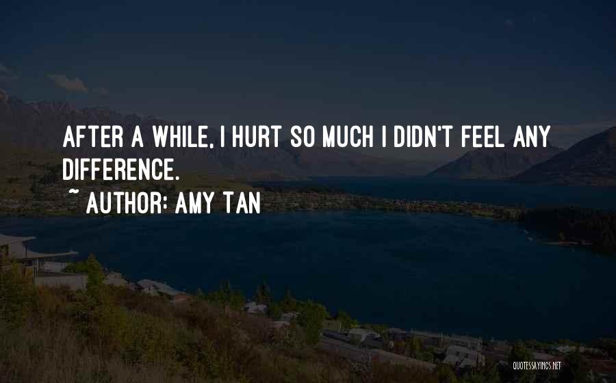 Amy Tan Quotes: After A While, I Hurt So Much I Didn't Feel Any Difference.