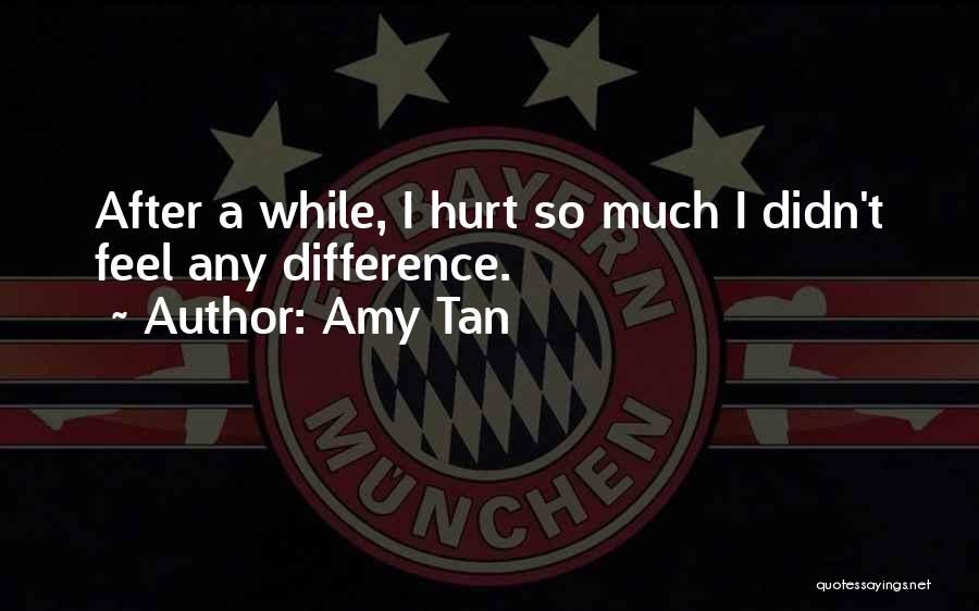 Amy Tan Quotes: After A While, I Hurt So Much I Didn't Feel Any Difference.