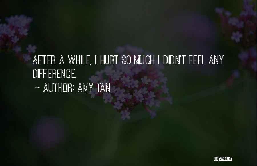 Amy Tan Quotes: After A While, I Hurt So Much I Didn't Feel Any Difference.