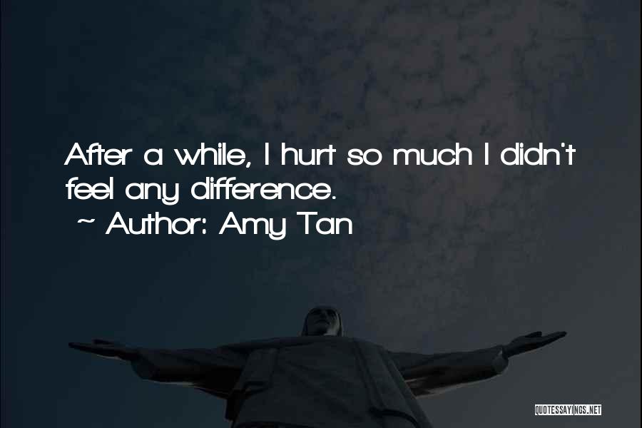 Amy Tan Quotes: After A While, I Hurt So Much I Didn't Feel Any Difference.