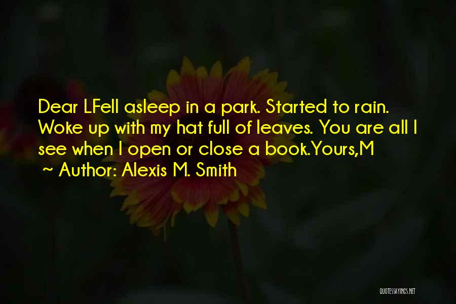 Alexis M. Smith Quotes: Dear Lfell Asleep In A Park. Started To Rain. Woke Up With My Hat Full Of Leaves. You Are All