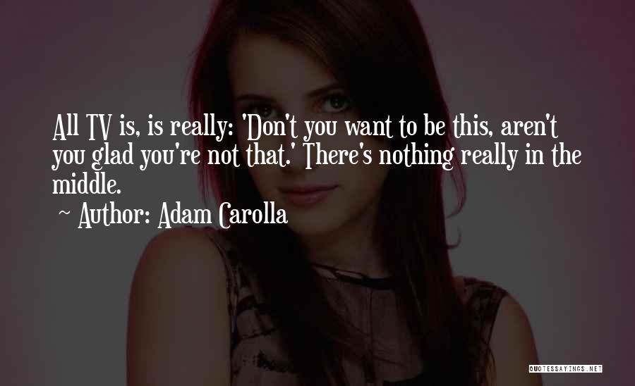 Adam Carolla Quotes: All Tv Is, Is Really: 'don't You Want To Be This, Aren't You Glad You're Not That.' There's Nothing Really