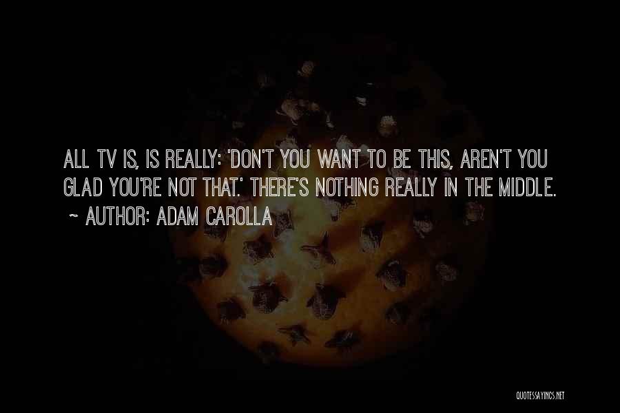 Adam Carolla Quotes: All Tv Is, Is Really: 'don't You Want To Be This, Aren't You Glad You're Not That.' There's Nothing Really
