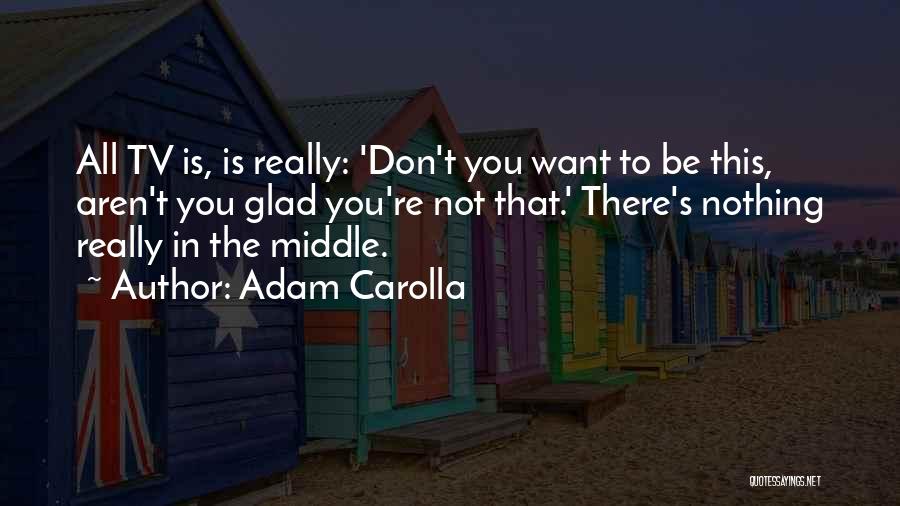 Adam Carolla Quotes: All Tv Is, Is Really: 'don't You Want To Be This, Aren't You Glad You're Not That.' There's Nothing Really