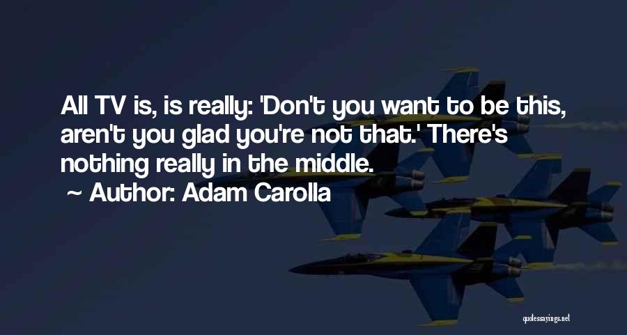 Adam Carolla Quotes: All Tv Is, Is Really: 'don't You Want To Be This, Aren't You Glad You're Not That.' There's Nothing Really