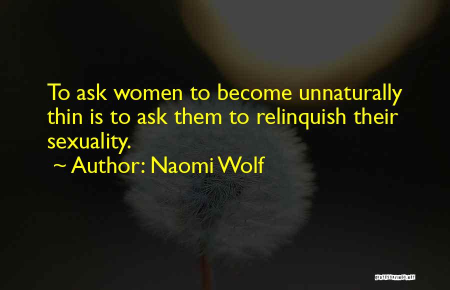 Naomi Wolf Quotes: To Ask Women To Become Unnaturally Thin Is To Ask Them To Relinquish Their Sexuality.