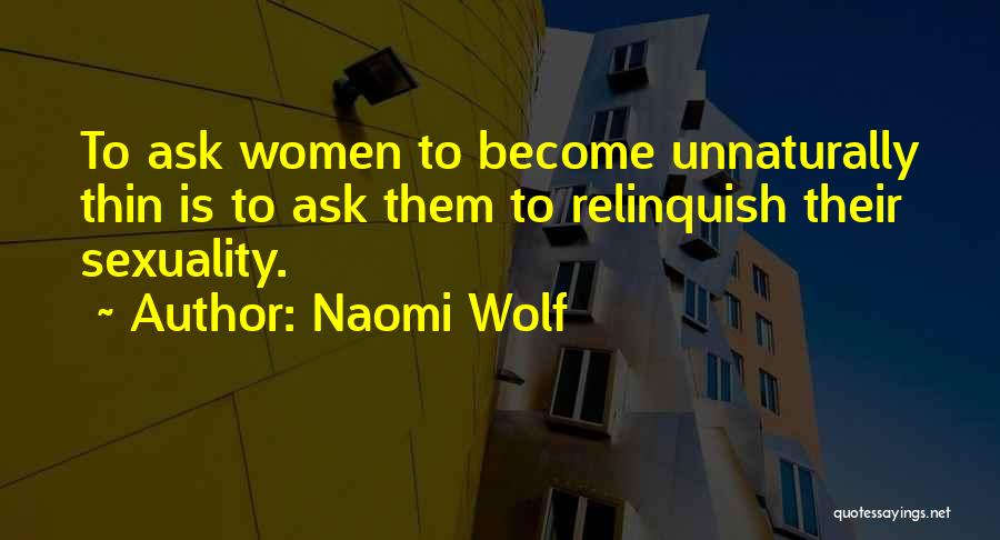 Naomi Wolf Quotes: To Ask Women To Become Unnaturally Thin Is To Ask Them To Relinquish Their Sexuality.
