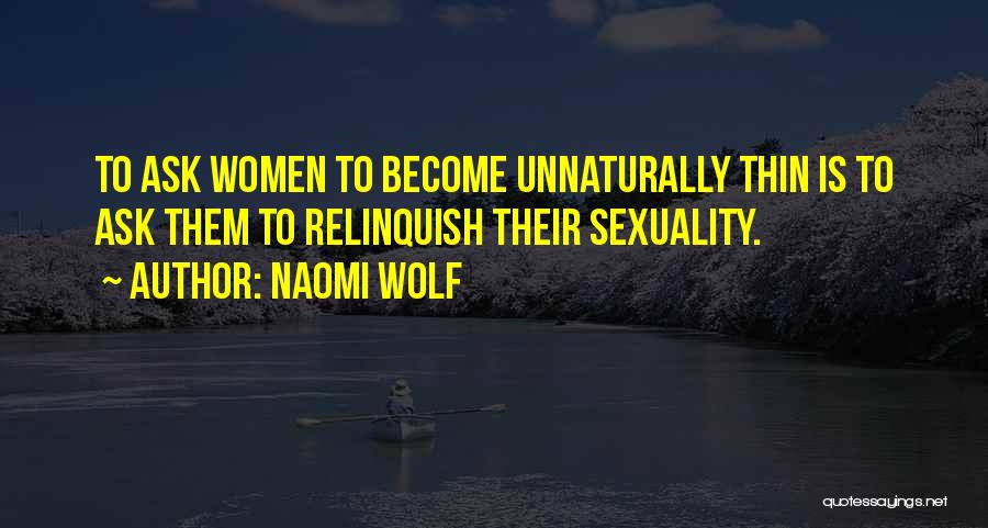 Naomi Wolf Quotes: To Ask Women To Become Unnaturally Thin Is To Ask Them To Relinquish Their Sexuality.