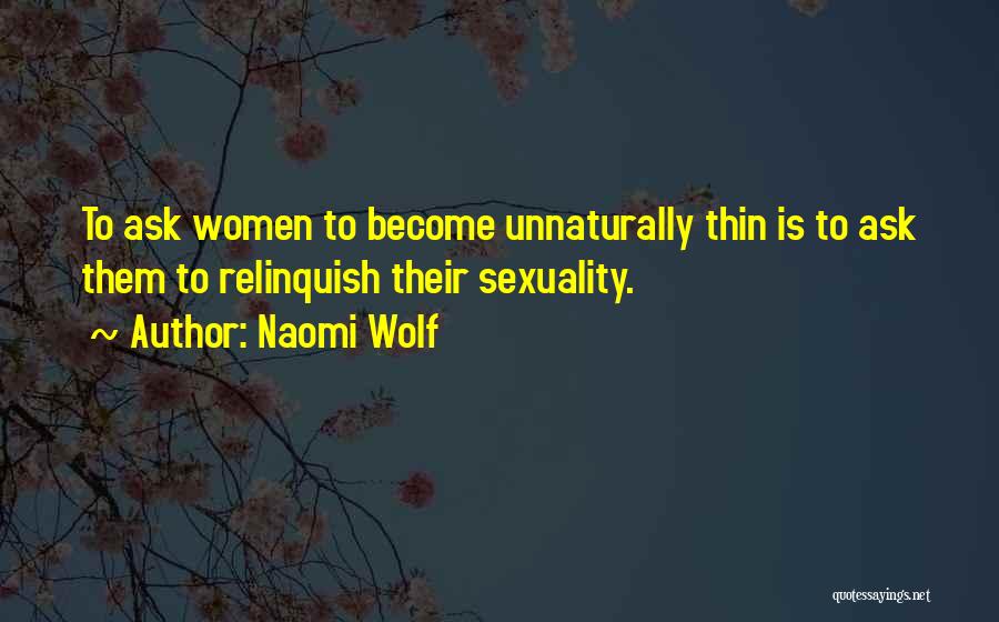Naomi Wolf Quotes: To Ask Women To Become Unnaturally Thin Is To Ask Them To Relinquish Their Sexuality.