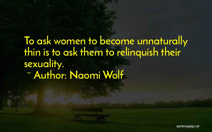 Naomi Wolf Quotes: To Ask Women To Become Unnaturally Thin Is To Ask Them To Relinquish Their Sexuality.