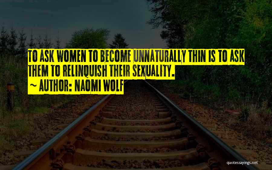 Naomi Wolf Quotes: To Ask Women To Become Unnaturally Thin Is To Ask Them To Relinquish Their Sexuality.