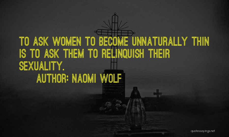 Naomi Wolf Quotes: To Ask Women To Become Unnaturally Thin Is To Ask Them To Relinquish Their Sexuality.