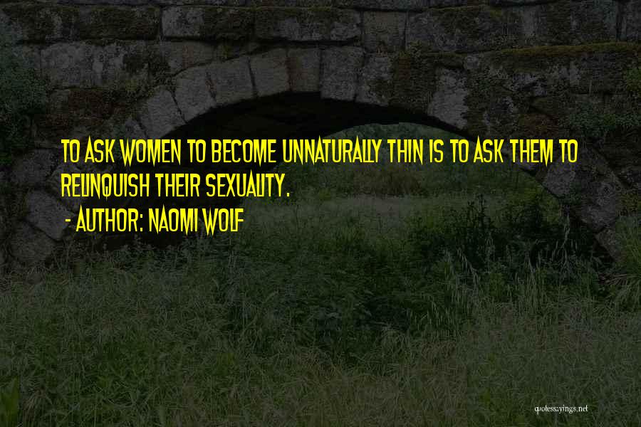 Naomi Wolf Quotes: To Ask Women To Become Unnaturally Thin Is To Ask Them To Relinquish Their Sexuality.