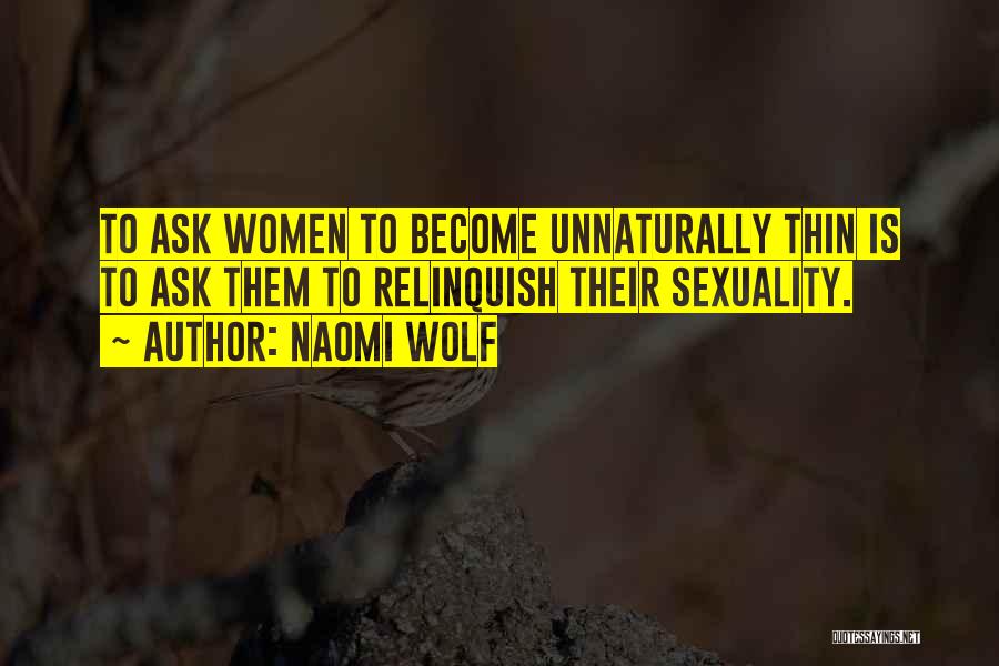 Naomi Wolf Quotes: To Ask Women To Become Unnaturally Thin Is To Ask Them To Relinquish Their Sexuality.