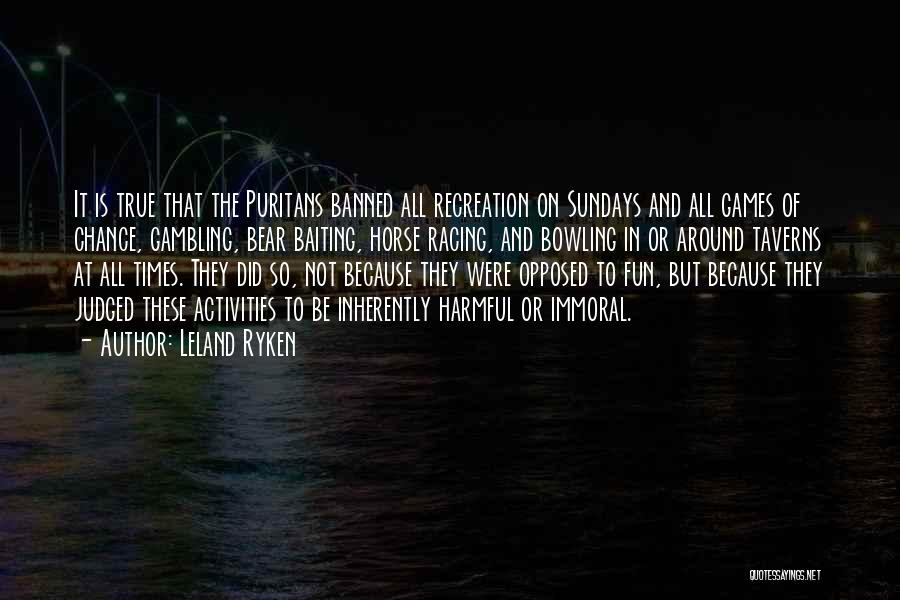 Leland Ryken Quotes: It Is True That The Puritans Banned All Recreation On Sundays And All Games Of Chance, Gambling, Bear Baiting, Horse