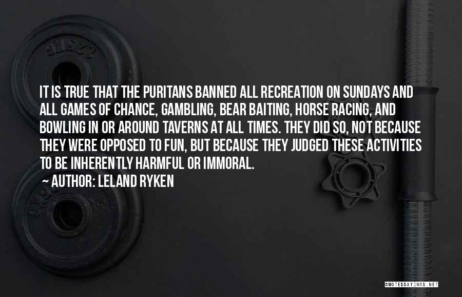 Leland Ryken Quotes: It Is True That The Puritans Banned All Recreation On Sundays And All Games Of Chance, Gambling, Bear Baiting, Horse