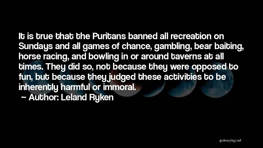 Leland Ryken Quotes: It Is True That The Puritans Banned All Recreation On Sundays And All Games Of Chance, Gambling, Bear Baiting, Horse