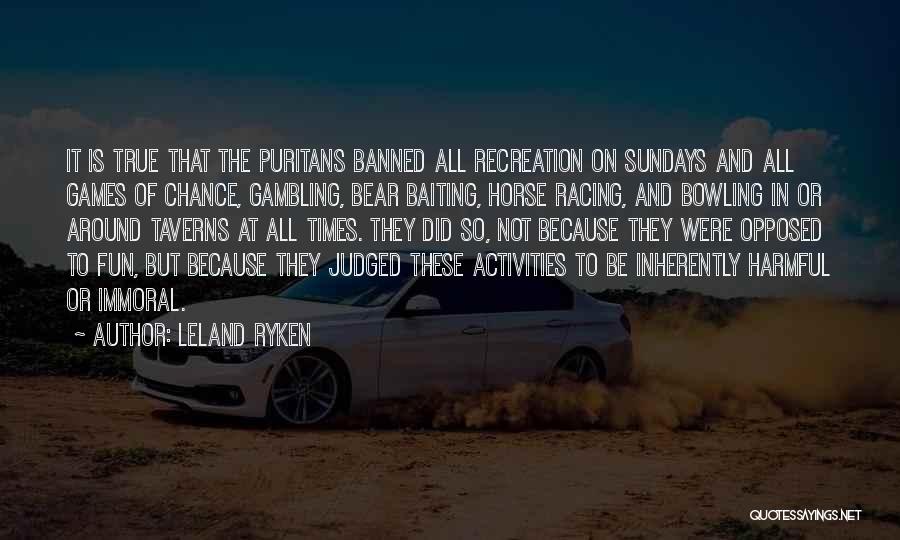 Leland Ryken Quotes: It Is True That The Puritans Banned All Recreation On Sundays And All Games Of Chance, Gambling, Bear Baiting, Horse