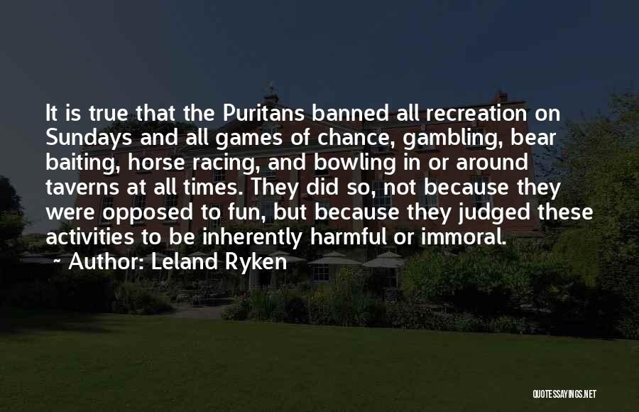 Leland Ryken Quotes: It Is True That The Puritans Banned All Recreation On Sundays And All Games Of Chance, Gambling, Bear Baiting, Horse