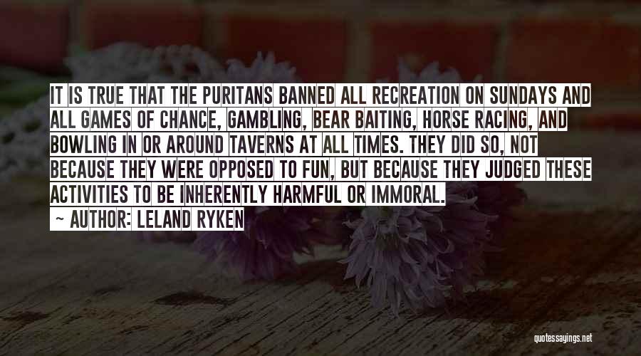 Leland Ryken Quotes: It Is True That The Puritans Banned All Recreation On Sundays And All Games Of Chance, Gambling, Bear Baiting, Horse