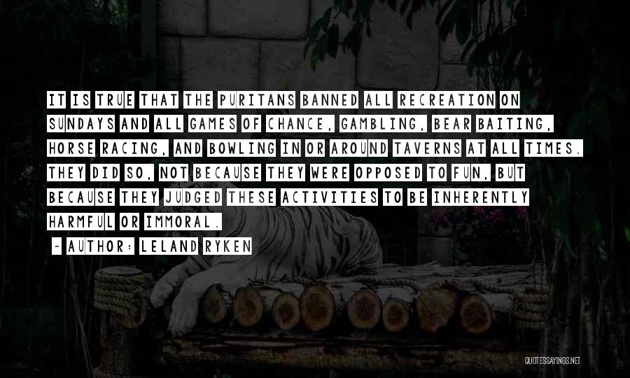 Leland Ryken Quotes: It Is True That The Puritans Banned All Recreation On Sundays And All Games Of Chance, Gambling, Bear Baiting, Horse