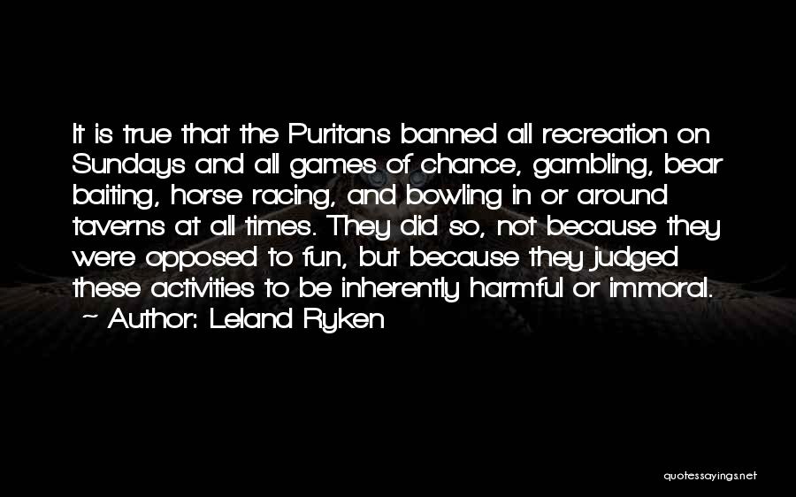 Leland Ryken Quotes: It Is True That The Puritans Banned All Recreation On Sundays And All Games Of Chance, Gambling, Bear Baiting, Horse