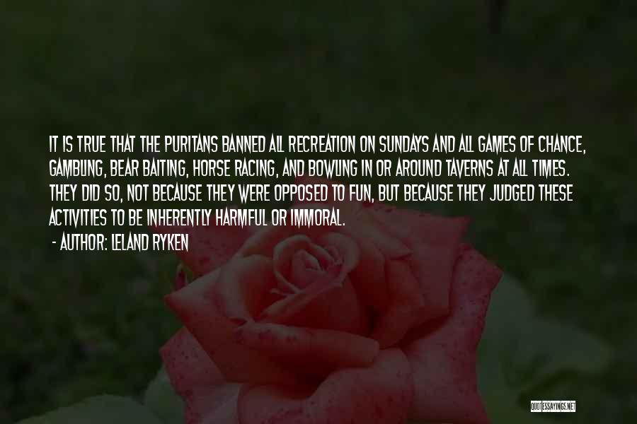 Leland Ryken Quotes: It Is True That The Puritans Banned All Recreation On Sundays And All Games Of Chance, Gambling, Bear Baiting, Horse