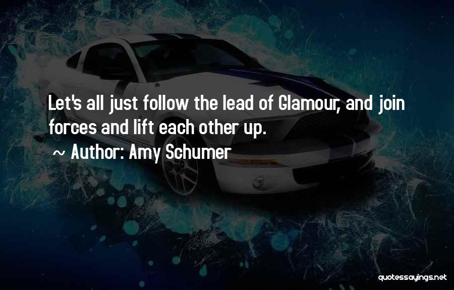 Amy Schumer Quotes: Let's All Just Follow The Lead Of Glamour, And Join Forces And Lift Each Other Up.