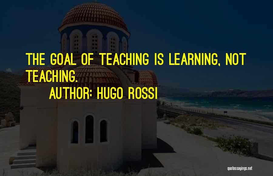 Hugo Rossi Quotes: The Goal Of Teaching Is Learning, Not Teaching.