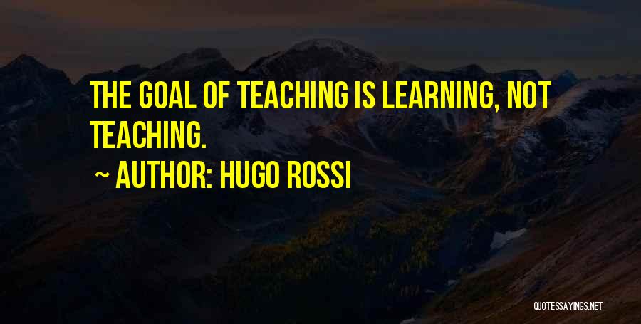 Hugo Rossi Quotes: The Goal Of Teaching Is Learning, Not Teaching.