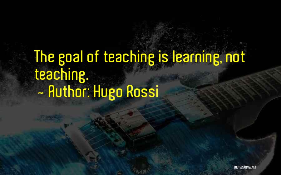 Hugo Rossi Quotes: The Goal Of Teaching Is Learning, Not Teaching.