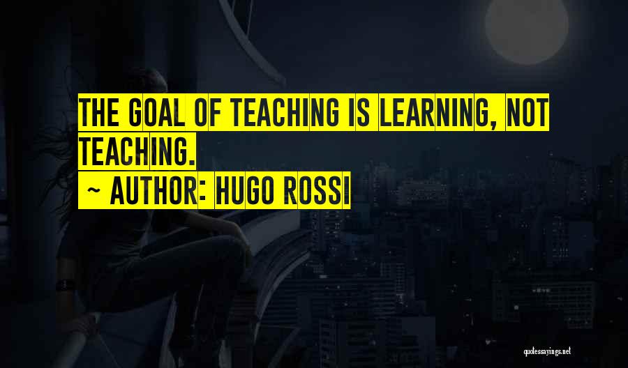 Hugo Rossi Quotes: The Goal Of Teaching Is Learning, Not Teaching.