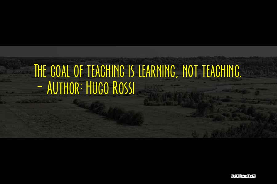 Hugo Rossi Quotes: The Goal Of Teaching Is Learning, Not Teaching.