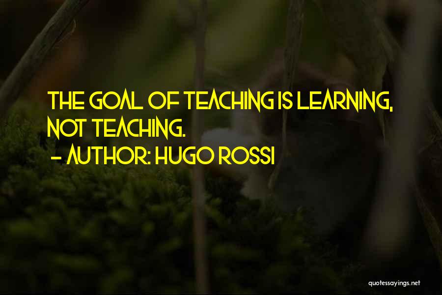 Hugo Rossi Quotes: The Goal Of Teaching Is Learning, Not Teaching.