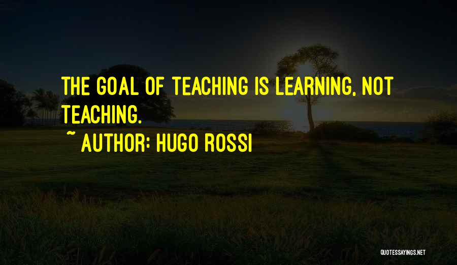 Hugo Rossi Quotes: The Goal Of Teaching Is Learning, Not Teaching.