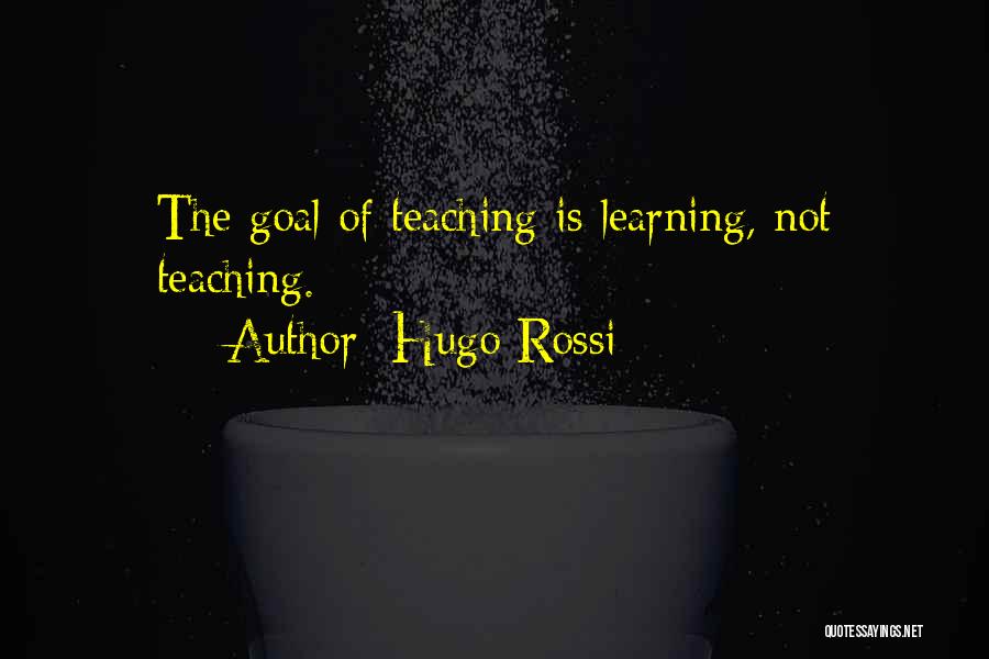 Hugo Rossi Quotes: The Goal Of Teaching Is Learning, Not Teaching.