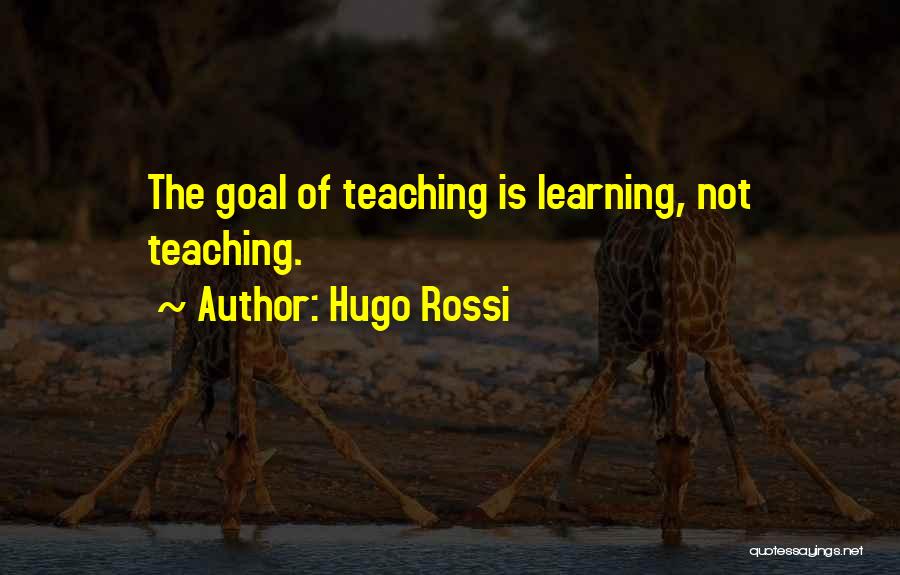 Hugo Rossi Quotes: The Goal Of Teaching Is Learning, Not Teaching.