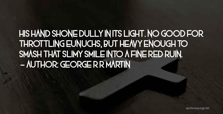George R R Martin Quotes: His Hand Shone Dully In Its Light. No Good For Throttling Eunuchs, But Heavy Enough To Smash That Slimy Smile